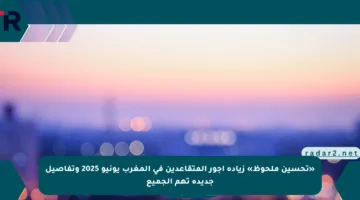 «تحسين ملحوظ» زيادة أجور المتقاعدين في المغرب يونيو 2025 وتفاصيل جديدة تهم الجميع